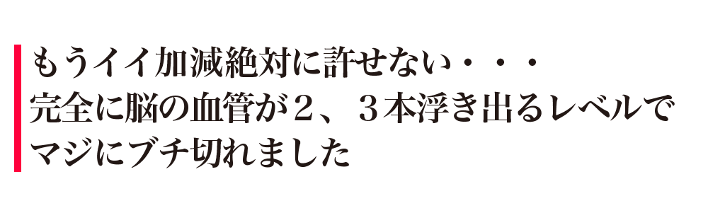 もうイイ加減絶対に許せない・・・完全に脳の血管が2，3本浮き出るレベルでマジにブチ切れました