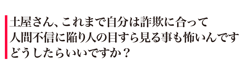 土屋さん、これまで自分は詐欺に合って人間不信に陥り人の目すら見る事も怖いんですどうしたらいいですか？