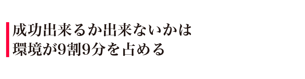 成功出来るか出来ないかは環境が9割9分を占める