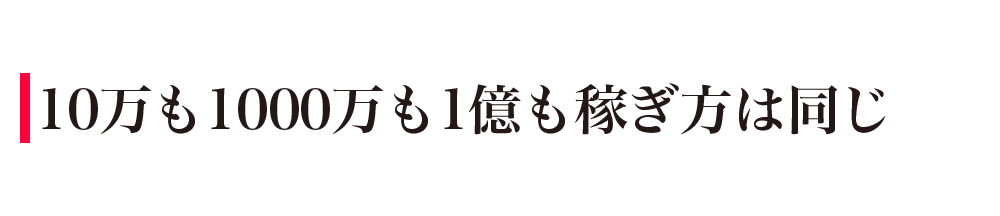 10万も1000万も1億も稼ぎ方は同じ