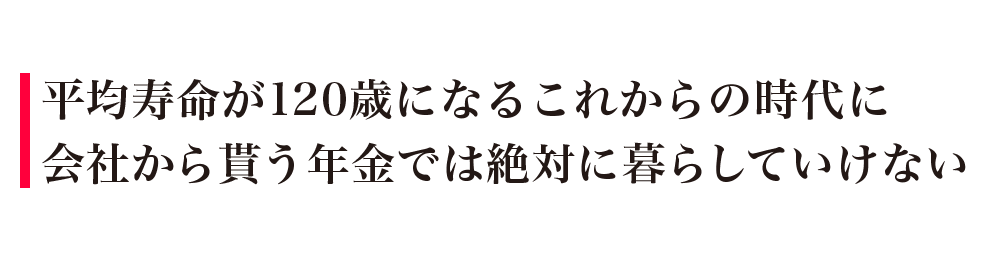 平均寿命が120歳になるこれからの時代に会社から貰う年金では絶対に暮らしていけない