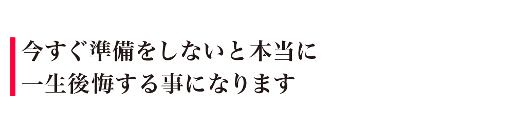 今すぐ準備をしないと本当に一生後悔する事になります