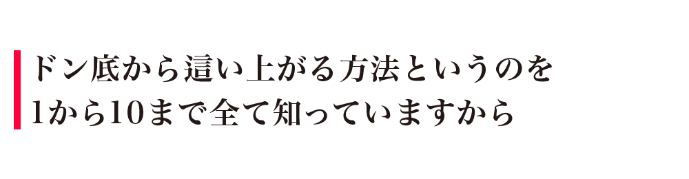 ドン底から這い上がる方法というのを1から10まで全て知っていますから